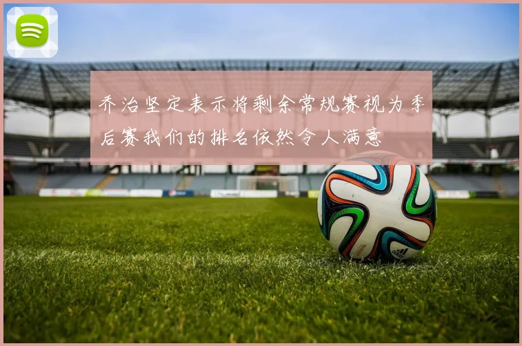 乔治坚定表示将剩余常规赛视为季后赛我们的排名依然令人满意