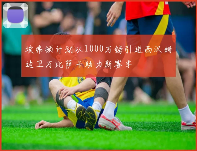 埃弗顿计划以1000万镑引进西汉姆边卫万比萨卡助力新赛季