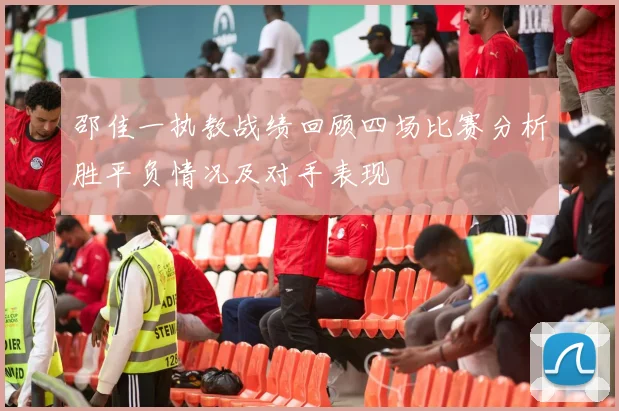 邵佳一执教战绩回顾四场比赛分析胜平负情况及对手表现