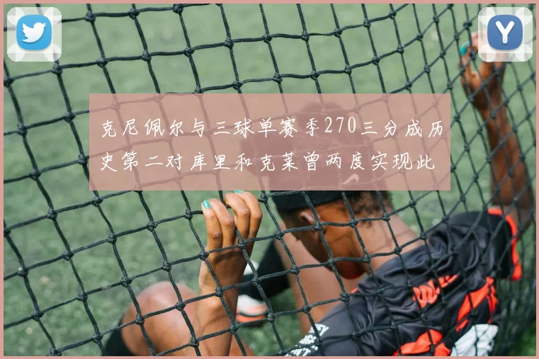 克尼佩尔与三球单赛季270三分成历史第二对库里和克莱曾两度实现此壮举