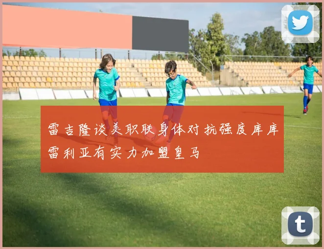 雷吉隆谈美职联身体对抗强度库库雷利亚有实力加盟皇马