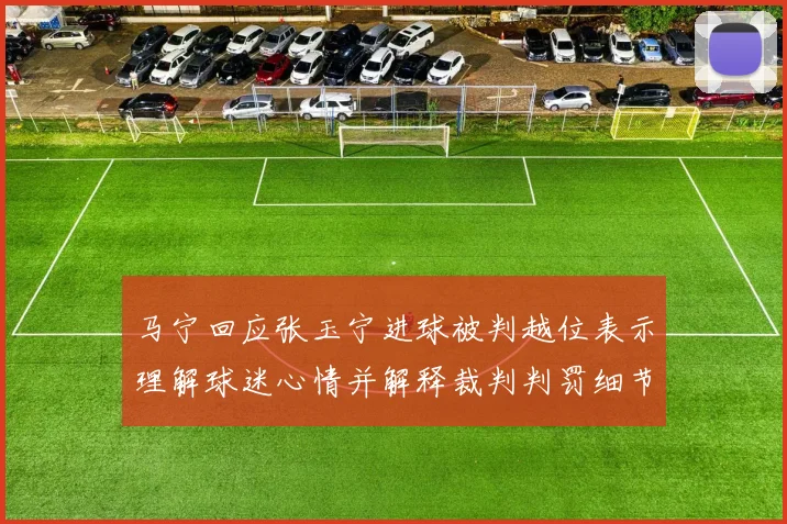 马宁回应张玉宁进球被判越位表示理解球迷心情并解释裁判判罚细节