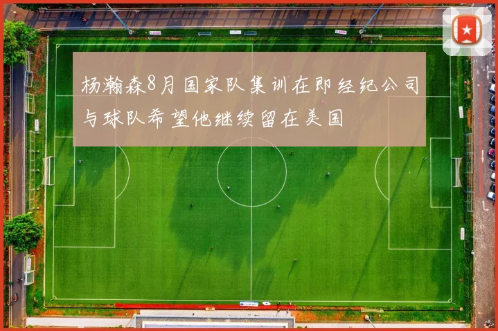 杨瀚森8月国家队集训在即经纪公司与球队希望他继续留在美国