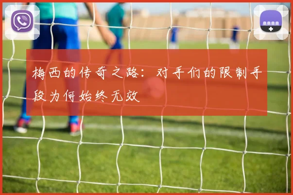 梅西的传奇之路：对手们的限制手段为何始终无效