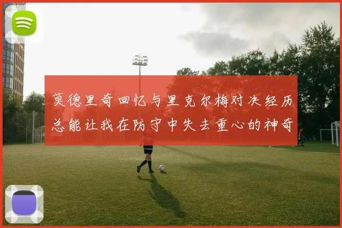 莫德里奇回忆与里克尔梅对决经历总能让我在防守中失去重心的神奇球员