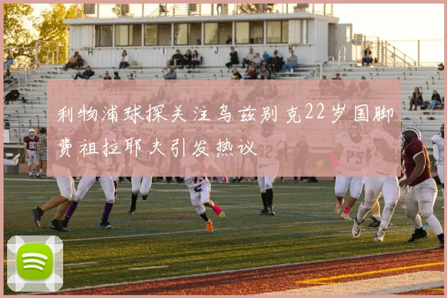 利物浦球探关注乌兹别克22岁国脚费祖拉耶夫引发热议