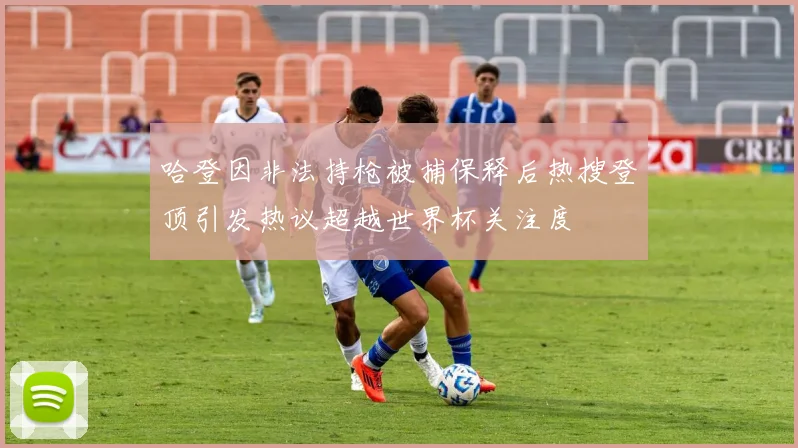 哈登因非法持枪被捕保释后热搜登顶引发热议超越世界杯关注度