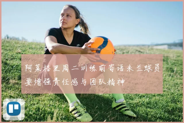 阿莱格里周二训练前寄语米兰球员要增强责任感与团队精神