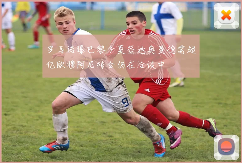 罗马诺曝巴黎今夏签迪奥曼德需超亿欧穆阿尼转会仍在洽谈中