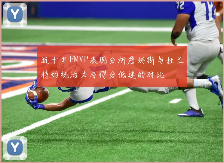 近十年FMVP表现分析詹姆斯与杜兰特的统治力与得分低迷的对比