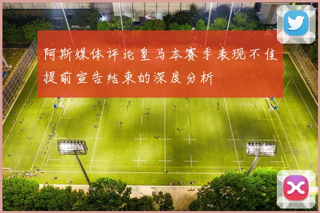 阿斯媒体评论皇马本赛季表现不佳提前宣告结束的深度分析