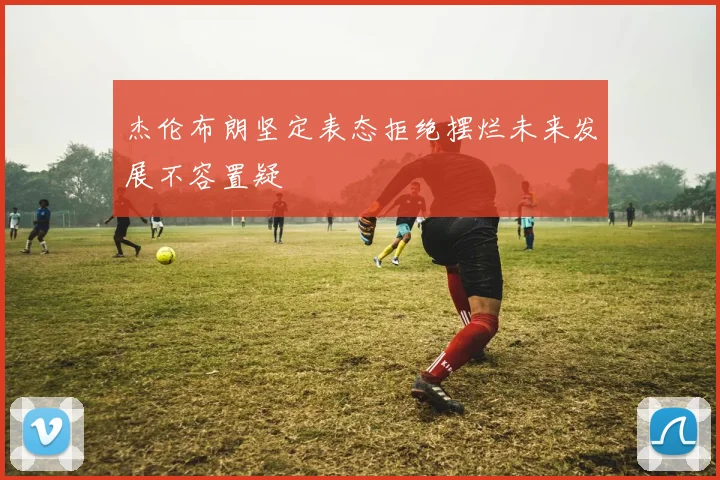 杰伦布朗坚定表态拒绝摆烂未来发展不容置疑