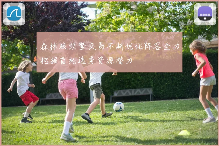 森林狼频繁交易不断优化阵容全力挖掘首轮选秀资源潜力