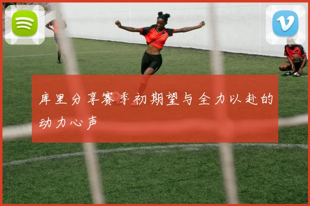 库里分享赛季初期望与全力以赴的动力心声
