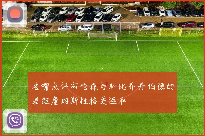 名嘴点评布伦森与科比乔丹伯德的差距詹姆斯性格更温和