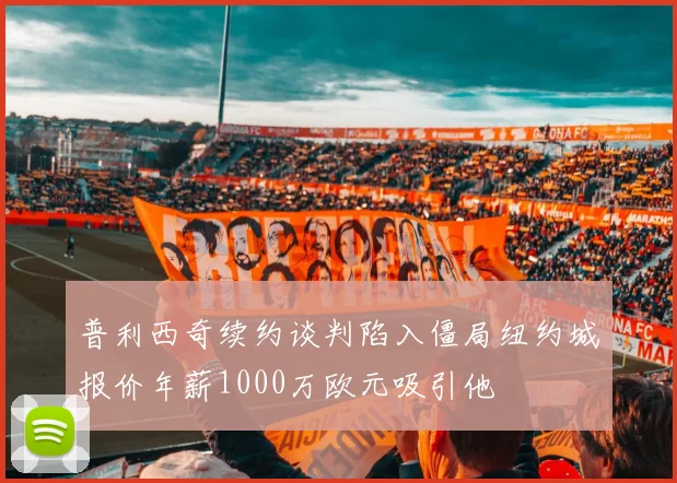 普利西奇续约谈判陷入僵局纽约城报价年薪1000万欧元吸引他