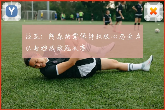 拉亚：阿森纳需保持积极心态全力以赴迎战欧冠决赛