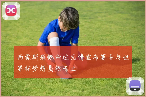 西蒙斯感慨命运无情宣布赛季与世界杯梦想戛然而止