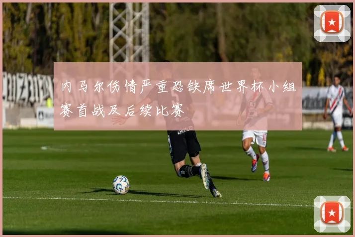 内马尔伤情严重恐缺席世界杯小组赛首战及后续比赛