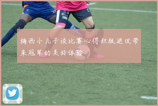 梅西小儿子谈比赛心得积极进攻带来冠军的美好体验