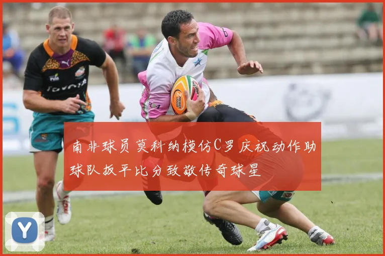 南非球员莫科纳模仿C罗庆祝动作助球队扳平比分致敬传奇球星