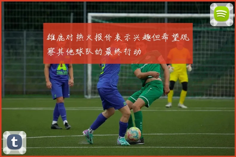 雄鹿对热火报价表示兴趣但希望观察其他球队的最终行动