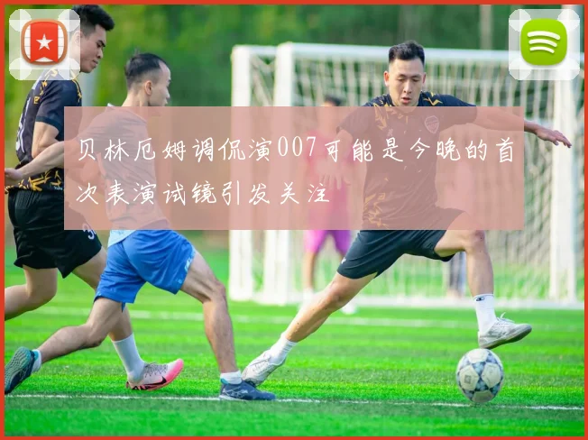 贝林厄姆调侃演007可能是今晚的首次表演试镜引发关注