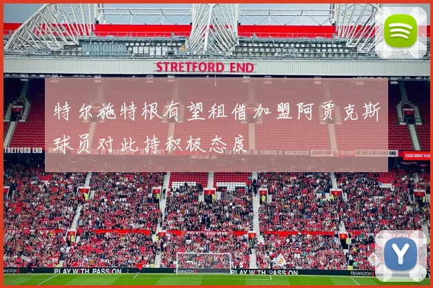 特尔施特根有望租借加盟阿贾克斯球员对此持积极态度