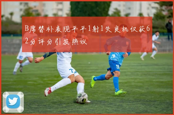 B席替补表现平平1射1失良机仅获62分评分引发热议