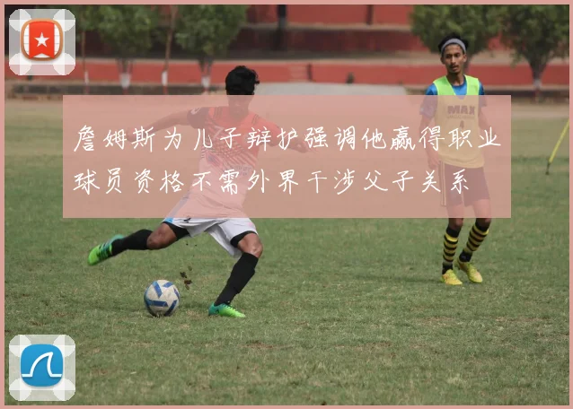 詹姆斯为儿子辩护强调他赢得职业球员资格不需外界干涉父子关系
