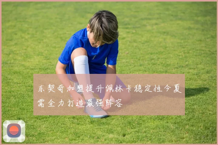 东契奇加盟提升佩林卡稳定性今夏需全力打造最强阵容