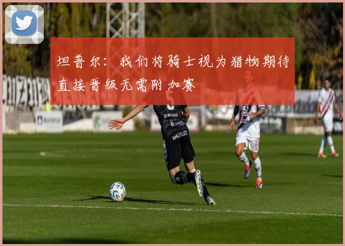 坦普尔：我们将骑士视为猎物期待直接晋级无需附加赛
