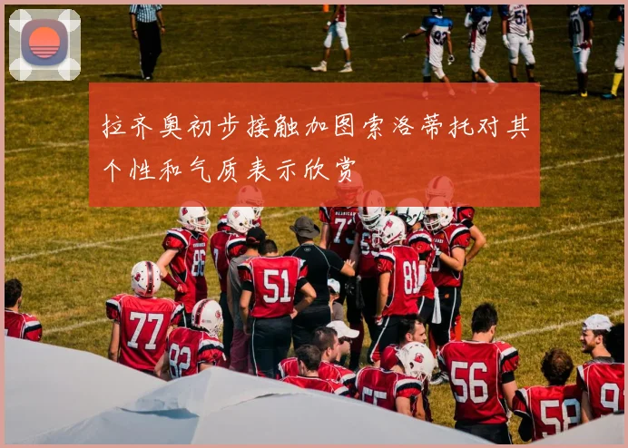拉齐奥初步接触加图索洛蒂托对其个性和气质表示欣赏
