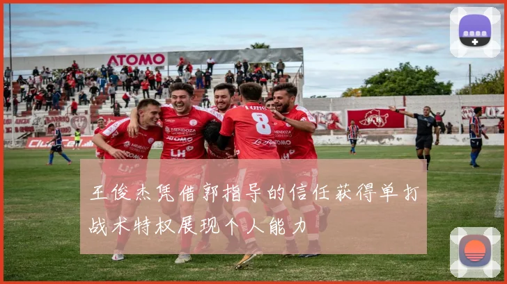 王俊杰凭借郭指导的信任获得单打战术特权展现个人能力